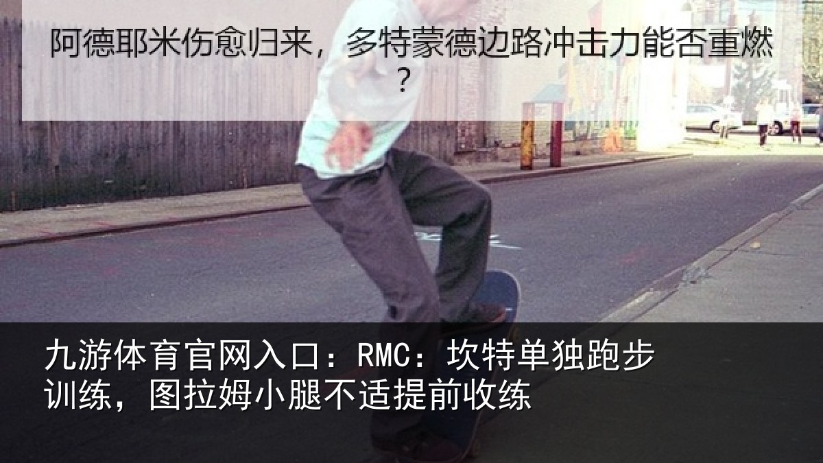 九游体育官网入口：RMC：坎特单独跑步训练，图拉姆小腿不适提前收练