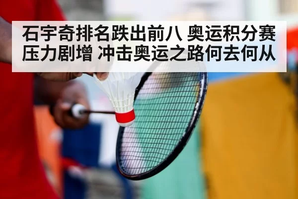 石宇奇排名跌出前八 奥运积分赛压力剧增 冲击奥运之路何去何从