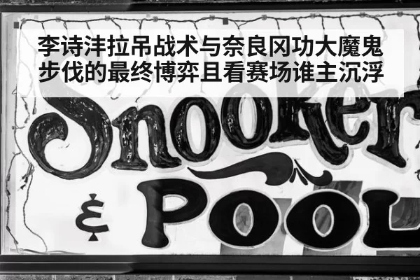 李诗沣拉吊战术与奈良冈功大魔鬼步伐的最终博弈且看赛场谁主沉浮