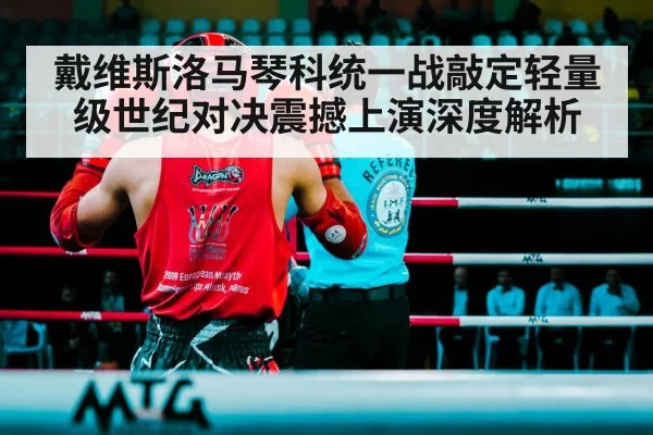 戴维斯洛马琴科统一战敲定轻量级世纪对决震撼上演深度解析