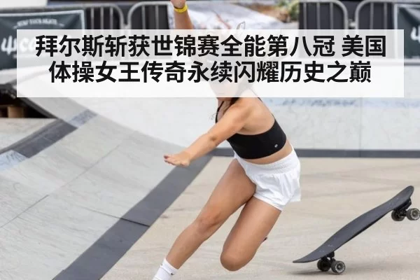 拜尔斯斩获世锦赛全能第八冠 美国体操女王传奇永续闪耀历史之巅