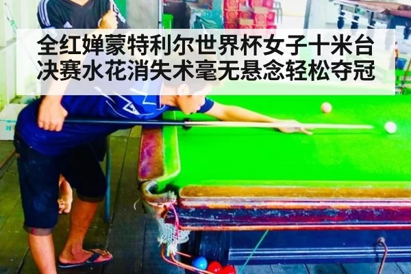 全红婵蒙特利尔世界杯女子十米台决赛水花消失术毫无悬念轻松夺冠