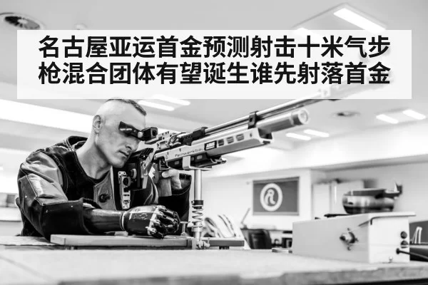 名古屋亚运首金预测射击十米气步枪混合团体有望诞生谁先射落首金